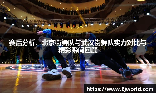 赛后分析：北京街舞队与武汉街舞队实力对比与精彩瞬间回顾