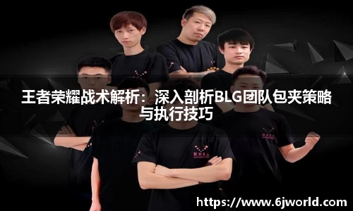 王者荣耀战术解析：深入剖析BLG团队包夹策略与执行技巧