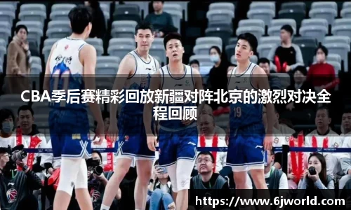 CBA季后赛精彩回放新疆对阵北京的激烈对决全程回顾